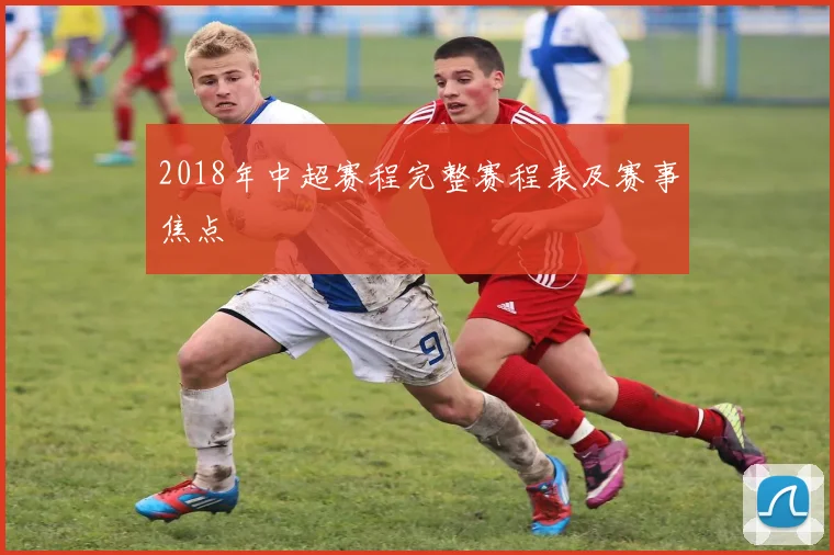 2018年中超赛程完整赛程表及赛事焦点