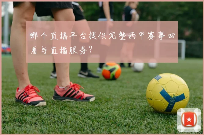 哪个直播平台提供完整西甲赛事回看与直播服务?