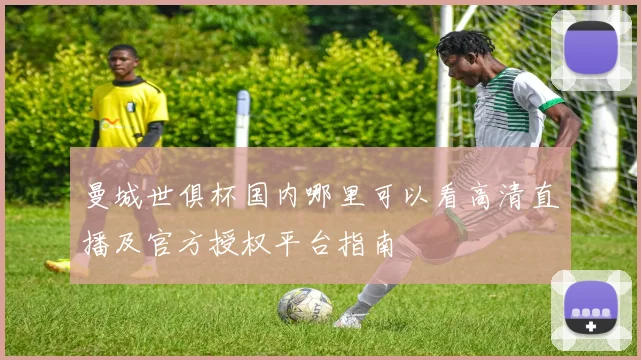 曼城世俱杯国内哪里可以看高清直播及官方授权平台指南