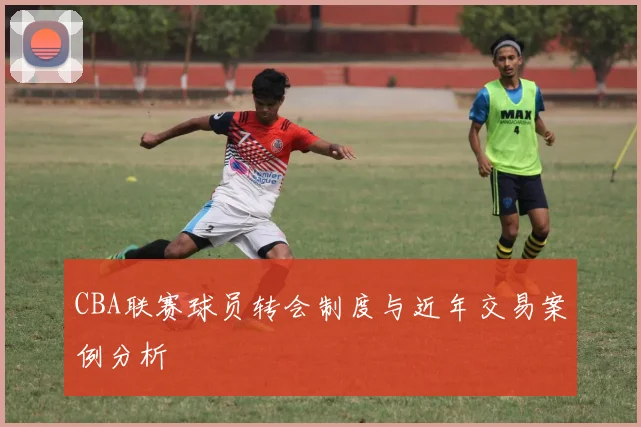 CBA联赛球员转会制度与近年交易案例分析