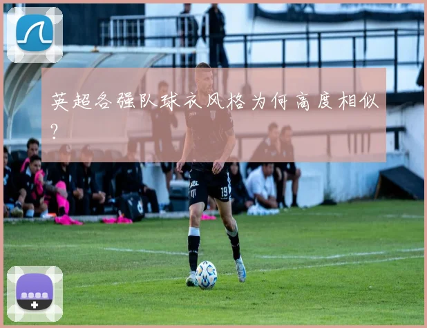 英超各强队球衣风格为何高度相似？