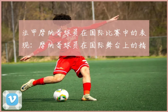 法甲摩纳哥球员在国际比赛中的表现：摩纳哥球员在国际舞台上的精彩表现