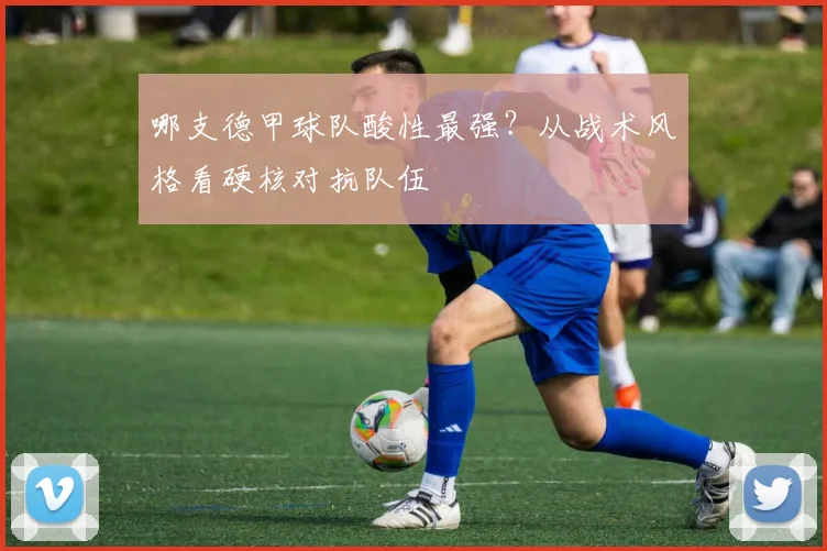 哪支德甲球队酸性最强?从战术风格看硬核对抗队伍