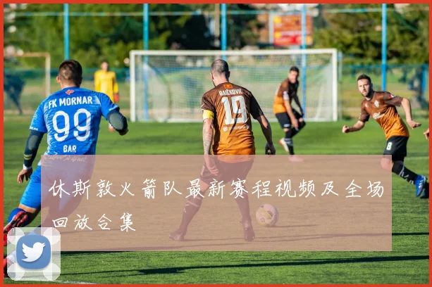 休斯敦火箭队最新赛程视频及全场回放合集