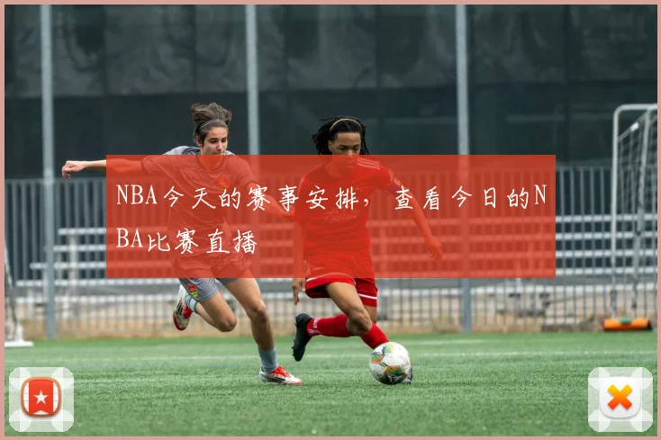 NBA今天的赛事安排，查看今日的NBA比赛直播