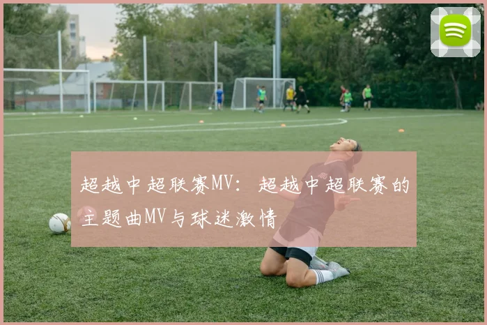 超越中超联赛MV:超越中超联赛的主题曲MV与球迷激情