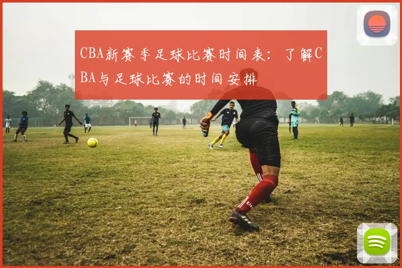 CBA新赛季足球比赛时间表:了解CBA与足球比赛的时间安排