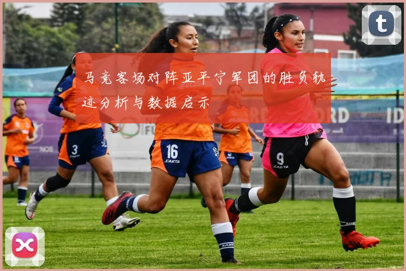 马竞客场对阵亚平宁军团的胜负轨迹分析与数据启示