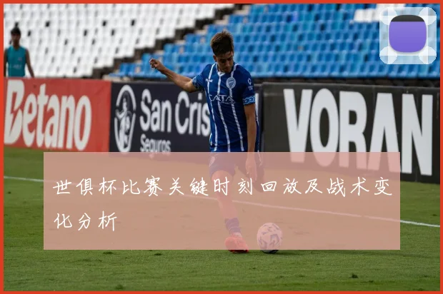 世俱杯比赛关键时刻回放及战术变化分析